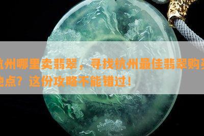 杭州哪里卖翡翠，寻找杭州更佳翡翠购买地点？这份攻略不能错过！