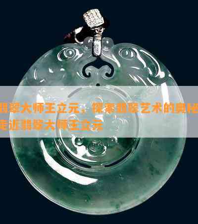 翡翠大师王立元，探索翡翠艺术的奥秘：走近翡翠大师王立元