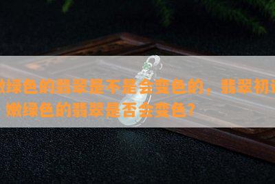 嫩绿色的翡翠是不是会变色的，翡翠初识：嫩绿色的翡翠是否会变色？