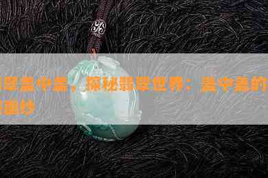 翡翠盖中盖，探秘翡翠世界：盖中盖的神秘面纱