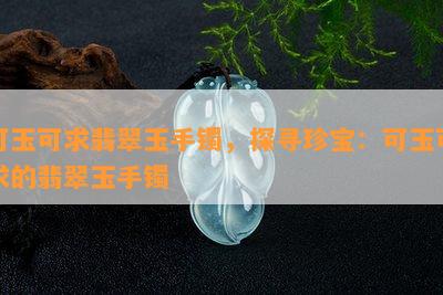 可玉可求翡翠玉手镯，探寻珍宝：可玉可求的翡翠玉手镯