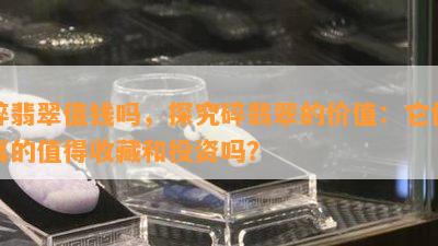 碎翡翠值钱吗，探究碎翡翠的价值：它们真的值得收藏和投资吗？