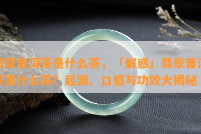 翡翠普洱茶是什么茶，「解惑」翡翠普洱茶是什么茶？起源、口感与功效大揭秘