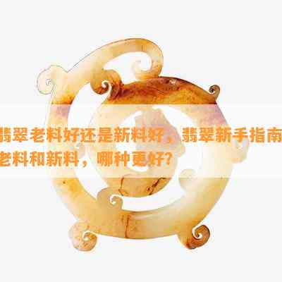 翡翠老料好还是新料好，翡翠新手指南：老料和新料，哪种更好？