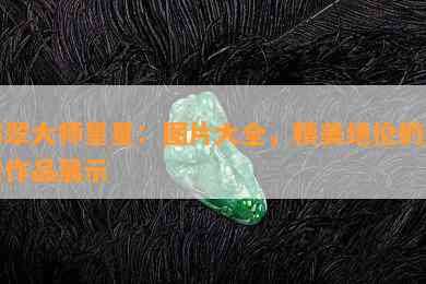 翡翠大师星星：图片大全，精美绝伦的翡翠作品展示