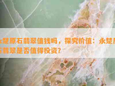 永楚原石翡翠值钱吗，探究价值：永楚原石翡翠是否值得投资？