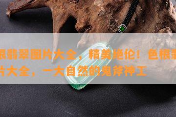 色根翡翠图片大全，精美绝伦！色根翡翠图片大全，一大自然的鬼斧神工