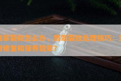 翡翠裂纹怎么办，翡翠裂纹处理技巧：如何修复和保养翡翠？