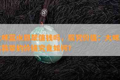 大咪蓝水翡翠值钱吗，探究价值：大咪蓝水翡翠的价格究竟如何？