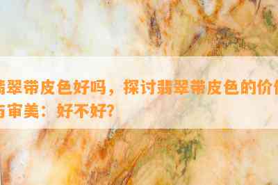 翡翠带皮色好吗，探讨翡翠带皮色的价值与审美：好不好？