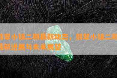 翡翠小镇二期最新动态，翡翠小镇二期：最新进展与未来展望