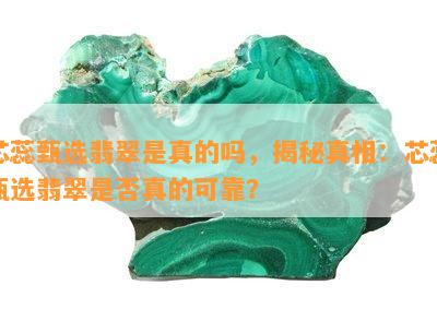 芯蕊甄选翡翠是真的吗，揭秘真相：芯蕊甄选翡翠是否真的可靠？