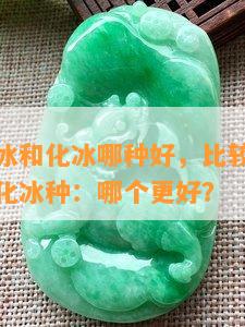 翡翠里糯冰和化冰哪种好，比较翡翠中的糯冰种和化冰种：哪个更好？