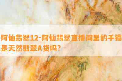 阿仙翡翠12-阿仙翡翠直播间里的手镯是天然翡翠A货吗?