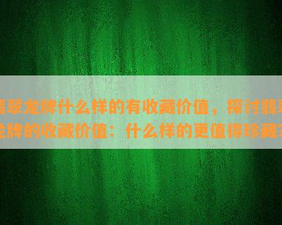 翡翠龙牌什么样的有收藏价值，探讨翡翠龙牌的收藏价值：什么样的更值得珍藏？