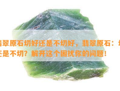 翡翠原石切好还是不切好，翡翠原石：切还是不切？解开这个困扰你的问题！