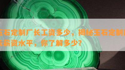 玉石定制厂长工资多少，揭秘玉石定制厂长薪资水平，你了解多少？