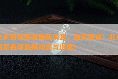 北京翡翠西湖最新消息，独家报道：北京翡翠西湖最新动态与进展！