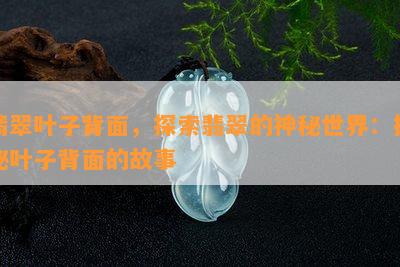 翡翠叶子背面，探索翡翠的神秘世界：揭秘叶子背面的故事