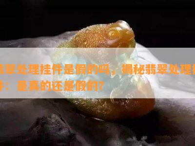 翡翠处理挂件是假的吗，揭秘翡翠处理挂件：是真的还是假的？