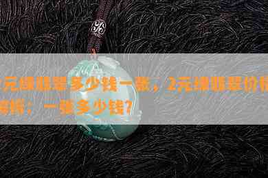 2元绿翡翠多少钱一张，2元绿翡翠价格解析：一张多少钱？