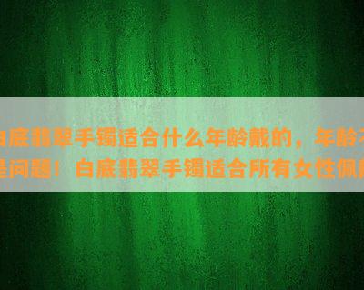 白底翡翠手镯适合什么年龄戴的，年龄不是问题！白底翡翠手镯适合所有女性佩戴