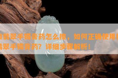 擦翡翠手镯膏药怎么擦，如何正确使用擦翡翠手镯膏药？详细步骤解析！