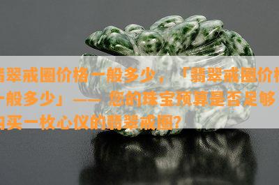 翡翠戒圈价格一般多少，「翡翠戒圈价格一般多少」—— 您的珠宝预算是否足够购买一枚心仪的翡翠戒圈？