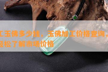 加工玉佛多少钱，玉佛加工价格查询，让您轻松了解市场价格