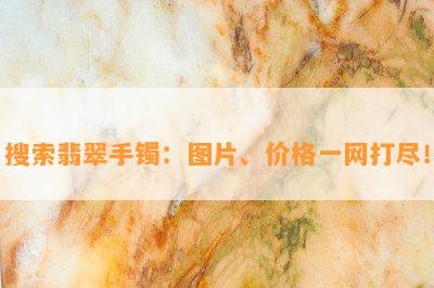 搜索翡翠手镯：图片、价格一网打尽！