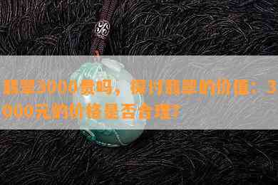 翡翠3000贵吗，探讨翡翠的价值：3000元的价格是否合理？