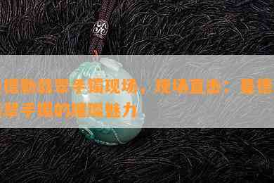 曼德勒翡翠手镯现场，现场直击：曼德勒翡翠手镯的璀璨魅力