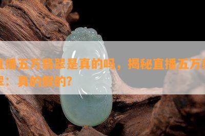 直播五万翡翠是真的吗，揭秘直播五万翡翠：真的假的？