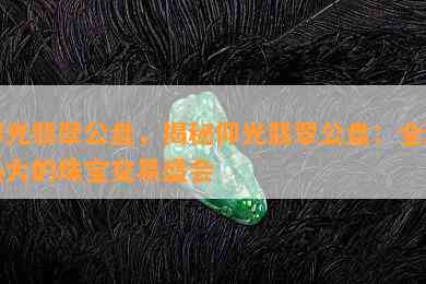 仰光翡翠公盘，揭秘仰光翡翠公盘：全球更大的珠宝交易盛会