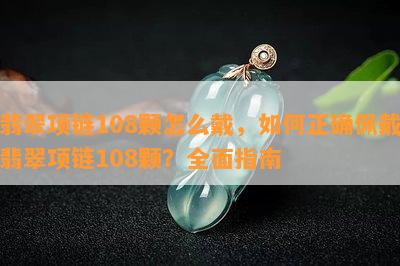 翡翠项链108颗怎么戴，如何正确佩戴翡翠项链108颗？全面指南