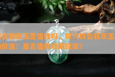 四会翡翠玉壶值钱吗，探讨四会翡翠玉壶的价值：是否值得收藏投资？