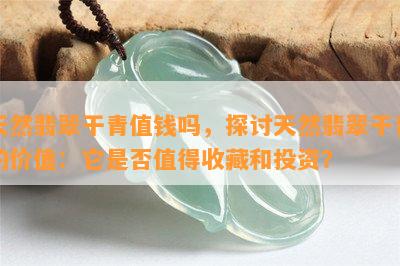 天然翡翠干青值钱吗，探讨天然翡翠干青的价值：它是否值得收藏和投资？