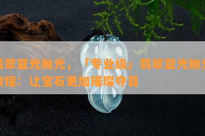 翡翠亚光抛光，「专业级」翡翠亚光抛光教程：让宝石更加璀璨夺目