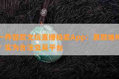 一件翡翠文玩直播拍卖App：真假难辨？实为合法交易平台