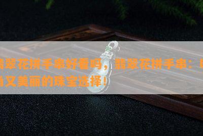 翡翠花拼手串好看吗，翡翠花拼手串：时尚又美丽的珠宝选择！