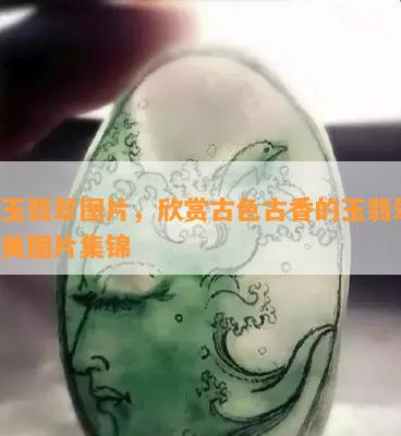 古玉翡翠图片，欣赏古色古香的玉翡翠：精美图片集锦