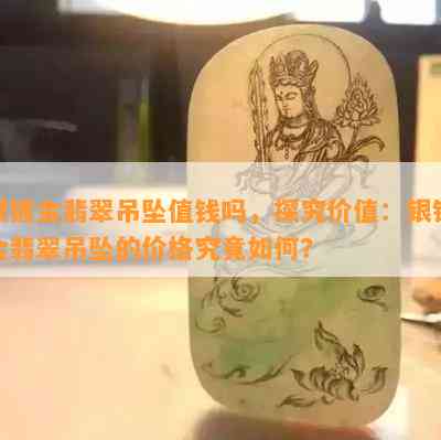 银镀金翡翠吊坠值钱吗，探究价值：银镀金翡翠吊坠的价格究竟如何？