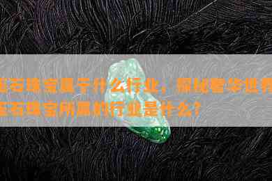 玉石珠宝属于什么行业，探秘奢华世界：玉石珠宝所属的行业是什么？