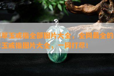 翡翠玉戒指全部图片大全，全网最全的翡翠玉戒指图片大全，一网打尽！