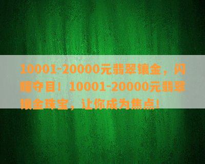 10001-20000元翡翠镶金，闪耀夺目！10001-20000元翡翠镶金珠宝，让你成为焦点！