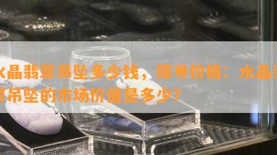 水晶翡翠吊坠多少钱，探寻价格：水晶翡翠吊坠的市场价值是多少？