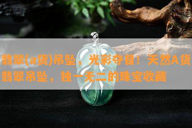 翡翠(a货)吊坠，光彩夺目！天然A货翡翠吊坠，独一无二的珠宝收藏