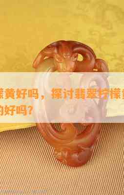 翡翠柠檬黄好吗，探讨翡翠柠檬黄的品质：它真的好吗？