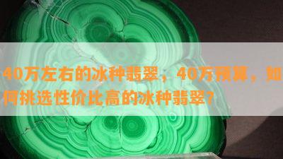 40万左右的冰种翡翠，40万预算，如何挑选性价比高的冰种翡翠？