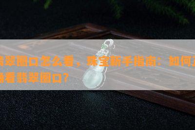 翡翠圈口怎么看，珠宝新手指南：如何正确看翡翠圈口？